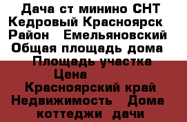 Дача ст минино СНТ Кедровый Красноярск › Район ­ Емельяновский › Общая площадь дома ­ 40 › Площадь участка ­ 641 › Цена ­ 580 000 - Красноярский край Недвижимость » Дома, коттеджи, дачи продажа   . Красноярский край